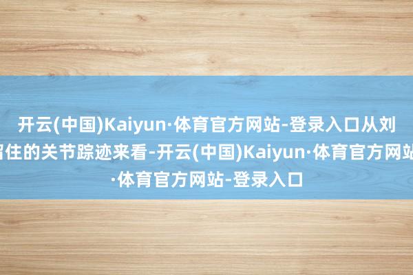 开云(中国)Kaiyun·体育官方网站-登录入口从刘万春死前留住的关节踪迹来看-开云(中国)Kaiyun·体育官方网站-登录入口