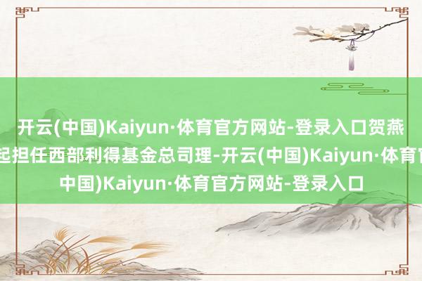 开云(中国)Kaiyun·体育官方网站-登录入口贺燕萍自2015年11月起担任西部利得基金总司理-开云(中国)Kaiyun·体育官方网站-登录入口