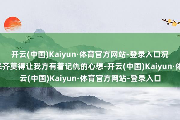 开云(中国)Kaiyun·体育官方网站-登录入口况兼金牛座的女生还从来齐莫得让我方有着记仇的心想-开云(中国)Kaiyun·体育官方网站-登录入口
