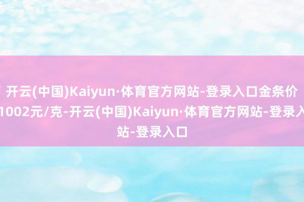 开云(中国)Kaiyun·体育官方网站-登录入口金条价钱1002元/克-开云(中国)Kaiyun·体育官方网站-登录入口