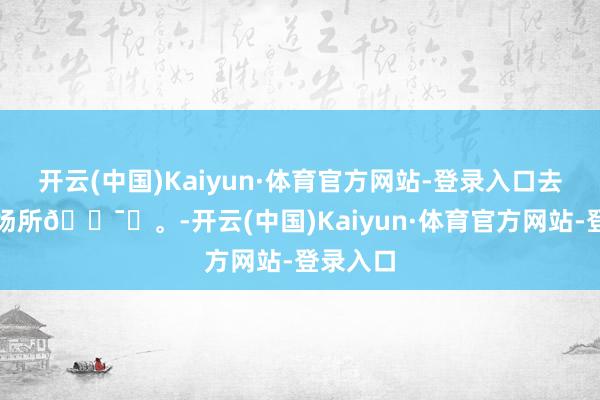 开云(中国)Kaiyun·体育官方网站-登录入口去有光的场所🕯️。-开云(中国)Kaiyun·体育官方网站-登录入口
