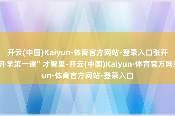 开云(中国)Kaiyun·体育官方网站-登录入口张开剩余68%“开学第一课”才智里-开云(中国)Kaiyun·体育官方网站-登录入口