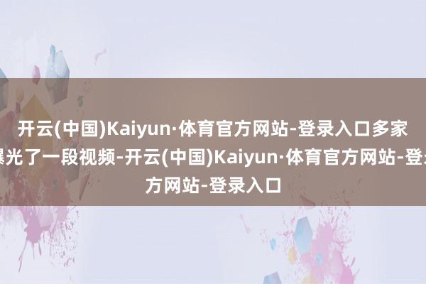 开云(中国)Kaiyun·体育官方网站-登录入口多家媒体曝光了一段视频-开云(中国)Kaiyun·体育官方网站-登录入口