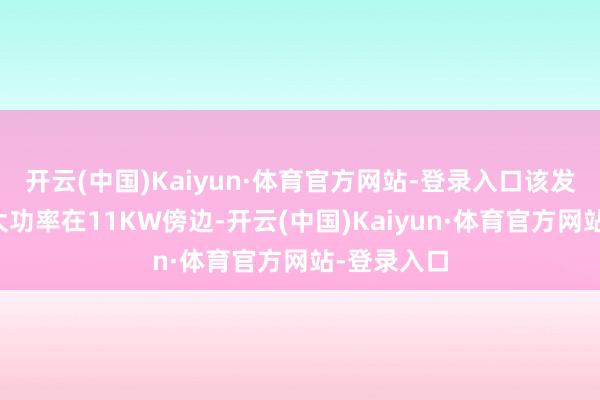 开云(中国)Kaiyun·体育官方网站-登录入口该发动机的最大功率在11KW傍边-开云(中国)Kaiyun·体育官方网站-登录入口