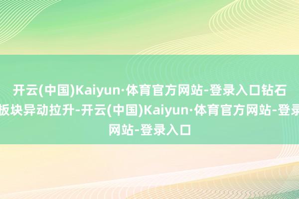 开云(中国)Kaiyun·体育官方网站-登录入口钻石赞助板块异动拉升-开云(中国)Kaiyun·体育官方网站-登录入口