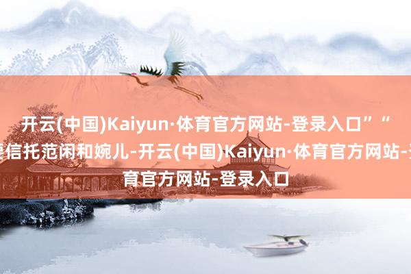 开云(中国)Kaiyun·体育官方网站-登录入口”“你只需要信托范闲和婉儿-开云(中国)Kaiyun·体育官方网站-登录入口