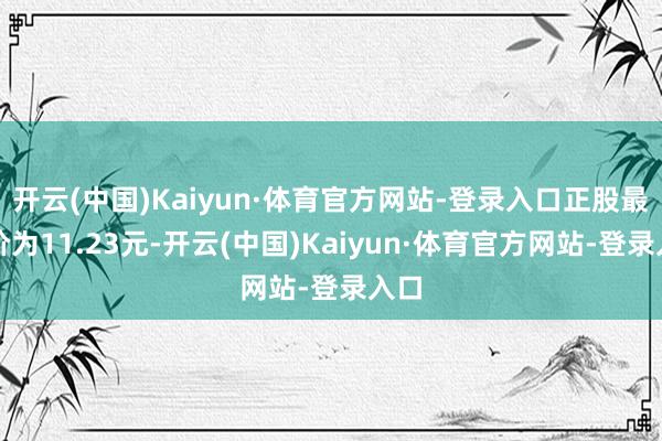 开云(中国)Kaiyun·体育官方网站-登录入口正股最新价为11.23元-开云(中国)Kaiyun·体育官方网站-登录入口