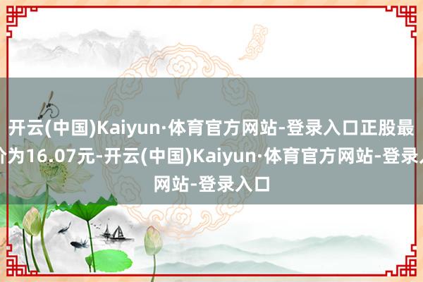 开云(中国)Kaiyun·体育官方网站-登录入口正股最新价为16.07元-开云(中国)Kaiyun·体育官方网站-登录入口