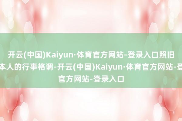开云(中国)Kaiyun·体育官方网站-登录入口照旧她我方本人的行事格调-开云(中国)Kaiyun·体育官方网站-登录入口