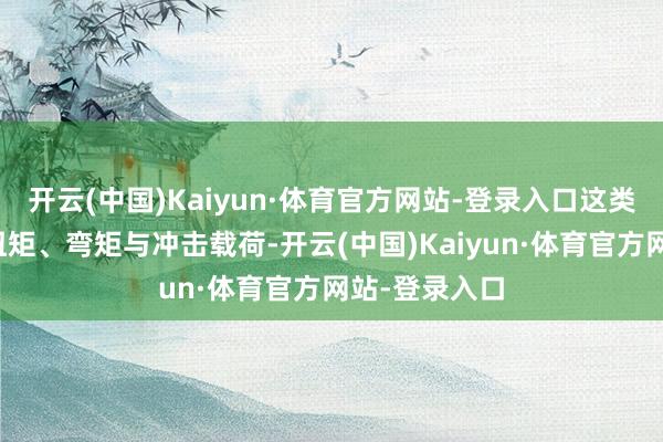 开云(中国)Kaiyun·体育官方网站-登录入口这类部件需承受扭矩、弯矩与冲击载荷-开云(中国)Kaiyun·体育官方网站-登录入口