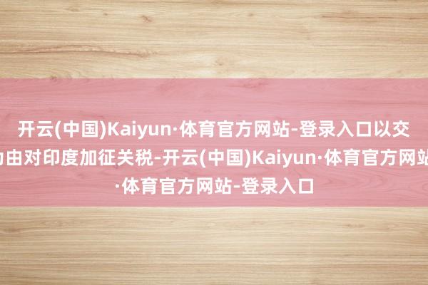 开云(中国)Kaiyun·体育官方网站-登录入口以交易不服衡为由对印度加征关税-开云(中国)Kaiyun·体育官方网站-登录入口
