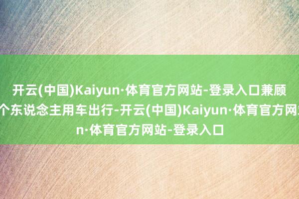 开云(中国)Kaiyun·体育官方网站-登录入口兼顾商务出行和个东说念主用车出行-开云(中国)Kaiyun·体育官方网站-登录入口