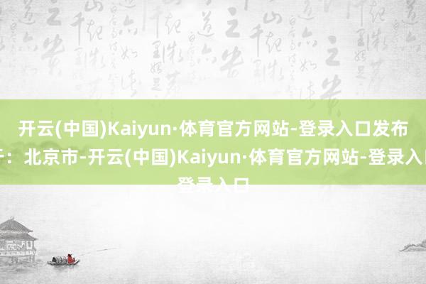 开云(中国)Kaiyun·体育官方网站-登录入口发布于：北京市-开云(中国)Kaiyun·体育官方网站-登录入口