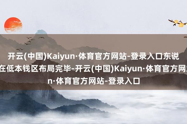 开云(中国)Kaiyun·体育官方网站-登录入口东说念主家早就在低本钱区布局完毕-开云(中国)Kaiyun·体育官方网站-登录入口