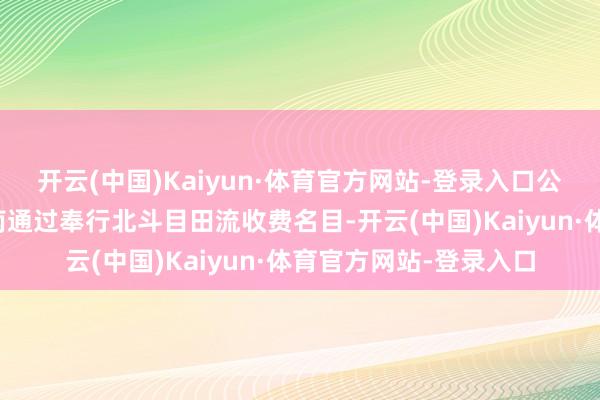 开云(中国)Kaiyun·体育官方网站-登录入口公司子公司交信北斗海南通过奉行北斗目田流收费名目-开云(中国)Kaiyun·体育官方网站-登录入口