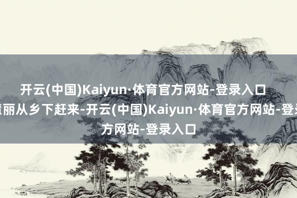 开云(中国)Kaiyun·体育官方网站-登录入口       魏慧丽从乡下赶来-开云(中国)Kaiyun·体育官方网站-登录入口