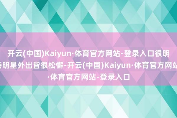 开云(中国)Kaiyun·体育官方网站-登录入口很明显诚然香港明星外出皆很松懈-开云(中国)Kaiyun·体育官方网站-登录入口
