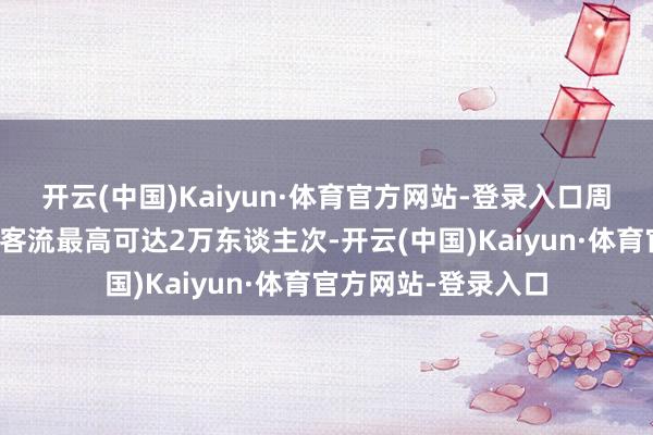 开云(中国)Kaiyun·体育官方网站-登录入口周末和节沐日的单日客流最高可达2万东谈主次-开云(中国)Kaiyun·体育官方网站-登录入口
