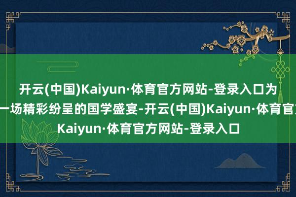 开云(中国)Kaiyun·体育官方网站-登录入口为社区住户带来了一场精彩纷呈的国学盛宴-开云(中国)Kaiyun·体育官方网站-登录入口