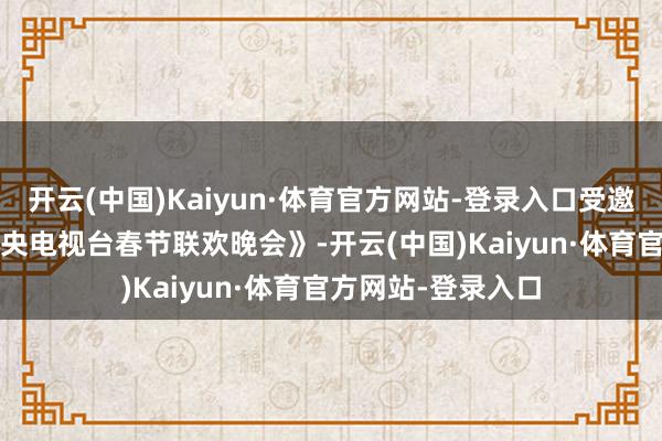 开云(中国)Kaiyun·体育官方网站-登录入口受邀登上《1985年中央电视台春节联欢晚会》-开云(中国)Kaiyun·体育官方网站-登录入口