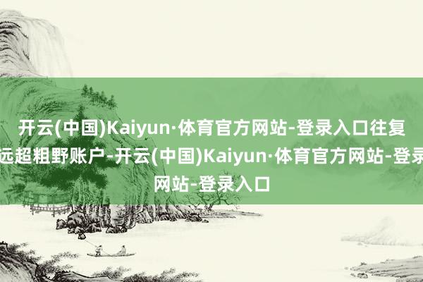 开云(中国)Kaiyun·体育官方网站-登录入口往复金额远超粗野账户-开云(中国)Kaiyun·体育官方网站-登录入口