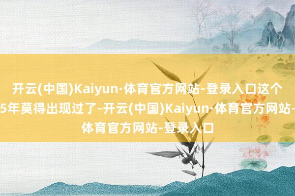 开云(中国)Kaiyun·体育官方网站-登录入口这个情况仍是5年莫得出现过了-开云(中国)Kaiyun·体育官方网站-登录入口