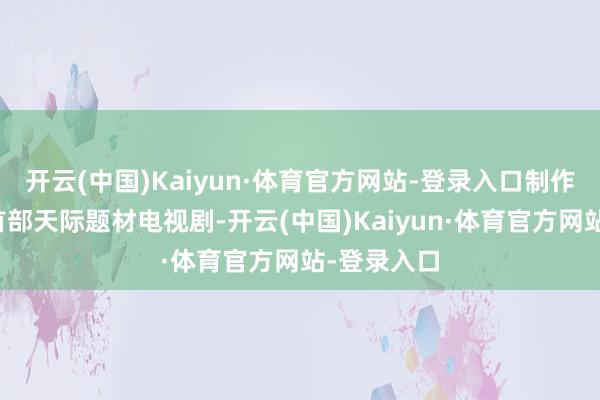 开云(中国)Kaiyun·体育官方网站-登录入口制作出了韩国首部天际题材电视剧-开云(中国)Kaiyun·体育官方网站-登录入口