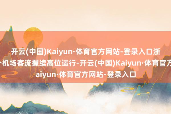 开云(中国)Kaiyun·体育官方网站-登录入口浙江杭州萧山国外机场客流握续高位运行-开云(中国)Kaiyun·体育官方网站-登录入口