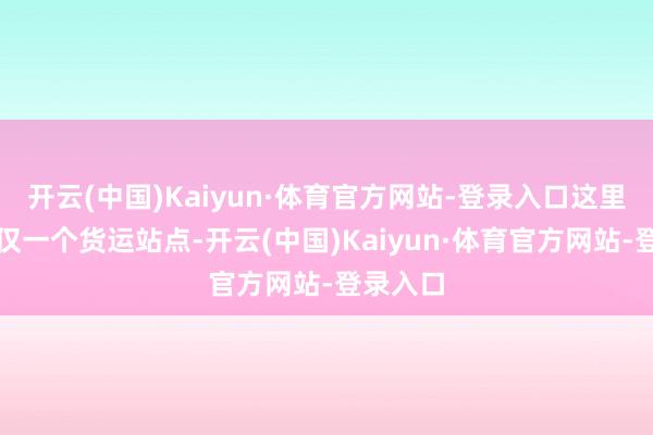 开云(中国)Kaiyun·体育官方网站-登录入口这里正本仅仅一个货运站点-开云(中国)Kaiyun·体育官方网站-登录入口