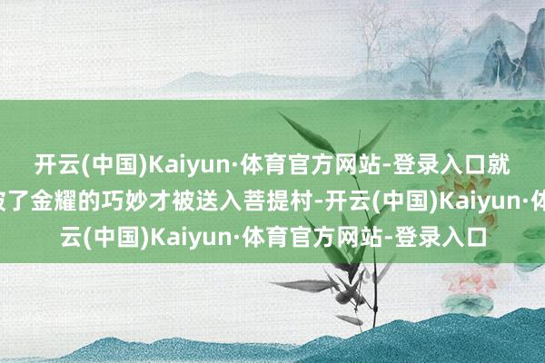 开云(中国)Kaiyun·体育官方网站-登录入口就是连老龟亦然因为撞破了金耀的巧妙才被送入菩提村-开云(中国)Kaiyun·体育官方网站-登录入口