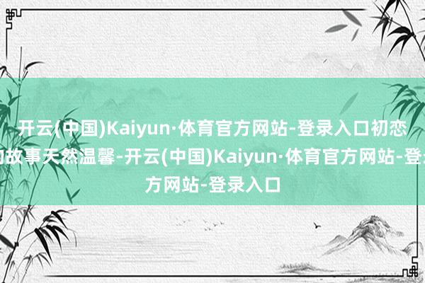 开云(中国)Kaiyun·体育官方网站-登录入口初恋重逢的故事天然温馨-开云(中国)Kaiyun·体育官方网站-登录入口