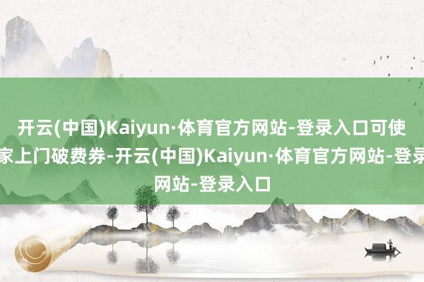 开云(中国)Kaiyun·体育官方网站-登录入口可使用居家上门破费券-开云(中国)Kaiyun·体育官方网站-登录入口