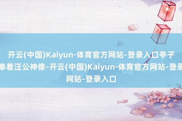开云(中国)Kaiyun·体育官方网站-登录入口亭子内供奉着汪公神像-开云(中国)Kaiyun·体育官方网站-登录入口