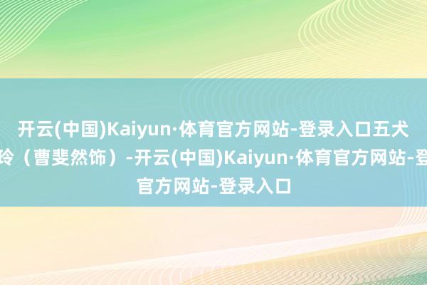 开云(中国)Kaiyun·体育官方网站-登录入口五犬子刘小玲(曹斐然饰)-开云(中国)Kaiyun·体育官方网站-登录入口
