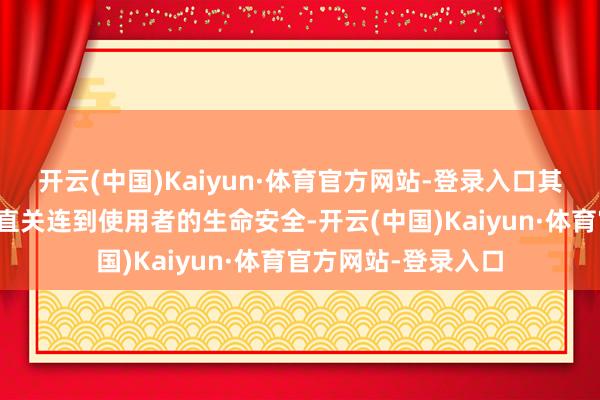 开云(中国)Kaiyun·体育官方网站-登录入口其安全性和领略性径直关连到使用者的生命安全-开云(中国)Kaiyun·体育官方网站-登录入口