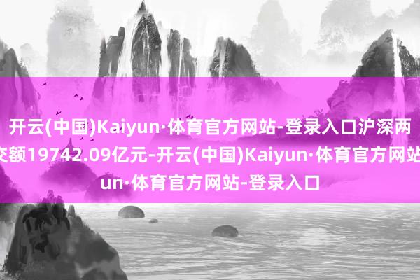 开云(中国)Kaiyun·体育官方网站-登录入口沪深两市共计成交额19742.09亿元-开云(中国)Kaiyun·体育官方网站-登录入口