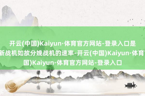 开云(中国)Kaiyun·体育官方网站-登录入口是以中国不论是研发新战机如故分娩战机的速率-开云(中国)Kaiyun·体育官方网站-登录入口