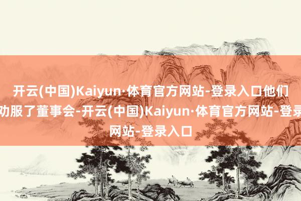 开云(中国)Kaiyun·体育官方网站-登录入口他们得胜劝服了董事会-开云(中国)Kaiyun·体育官方网站-登录入口
