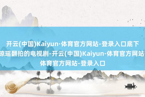 开云(中国)Kaiyun·体育官方网站-登录入口底下盘货一下琼瑶翻拍的电视剧-开云(中国)Kaiyun·体育官方网站-登录入口