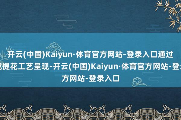 开云(中国)Kaiyun·体育官方网站-登录入口通过刺绣或提花工艺呈现-开云(中国)Kaiyun·体育官方网站-登录入口