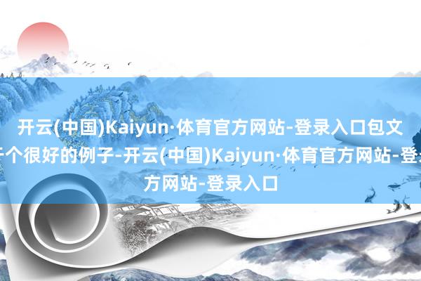 开云(中国)Kaiyun·体育官方网站-登录入口包文婧等于个很好的例子-开云(中国)Kaiyun·体育官方网站-登录入口