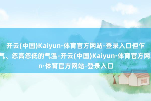 开云(中国)Kaiyun·体育官方网站-登录入口但乍暖还寒的天气、忽高忽低的气温-开云(中国)Kaiyun·体育官方网站-登录入口