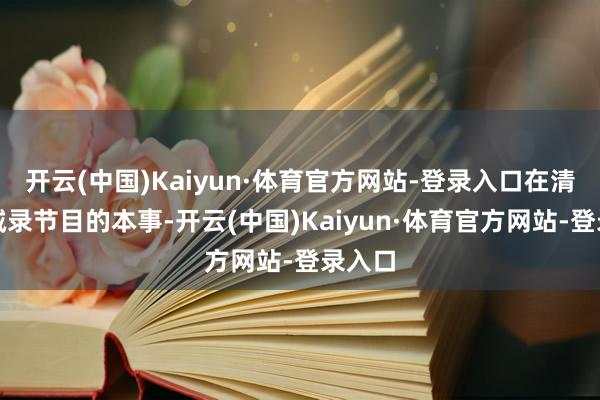 开云(中国)Kaiyun·体育官方网站-登录入口在清照泉城录节目的本事-开云(中国)Kaiyun·体育官方网站-登录入口
