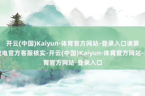 开云(中国)Kaiyun·体育官方网站-登录入口请第一本领致电官方客服核实-开云(中国)Kaiyun·体育官方网站-登录入口