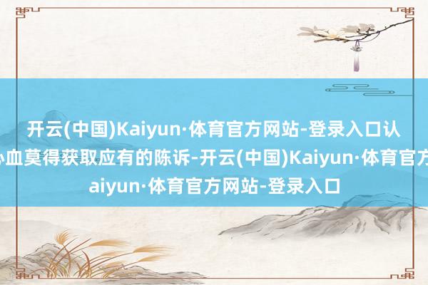开云(中国)Kaiyun·体育官方网站-登录入口认为我方付出的心血莫得获取应有的陈诉-开云(中国)Kaiyun·体育官方网站-登录入口