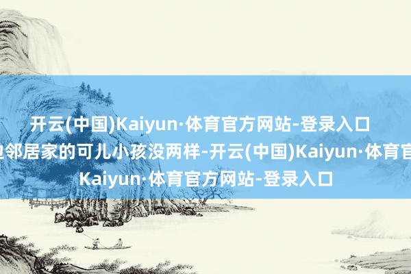 开云(中国)Kaiyun·体育官方网站-登录入口  那神志和我们身边邻居家的可儿小孩没两样-开云(中国)Kaiyun·体育官方网站-登录入口