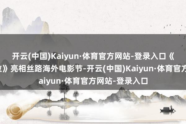 开云(中国)Kaiyun·体育官方网站-登录入口《加油吧！娜依拉》亮相丝路海外电影节-开云(中国)Kaiyun·体育官方网站-登录入口