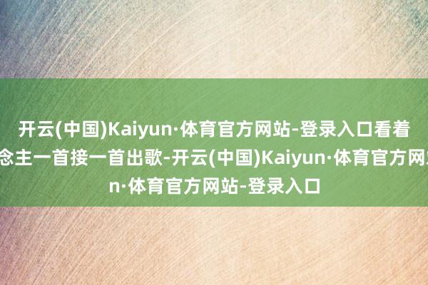 开云(中国)Kaiyun·体育官方网站-登录入口看着同时艺东说念主一首接一首出歌-开云(中国)Kaiyun·体育官方网站-登录入口