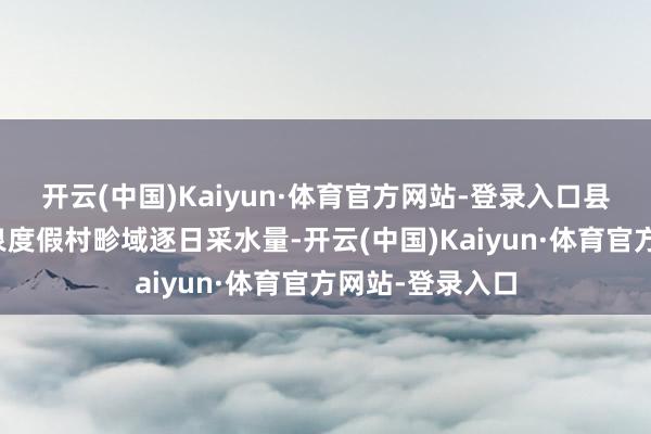 开云(中国)Kaiyun·体育官方网站-登录入口县政府已敦促温泉度假村畛域逐日采水量-开云(中国)Kaiyun·体育官方网站-登录入口