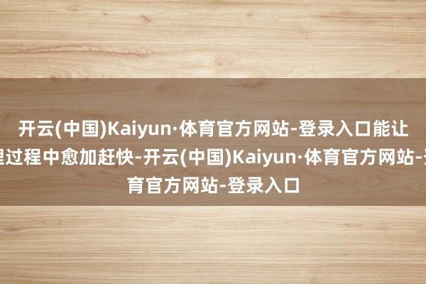 开云(中国)Kaiyun·体育官方网站-登录入口能让你在办理过程中愈加赶快-开云(中国)Kaiyun·体育官方网站-登录入口